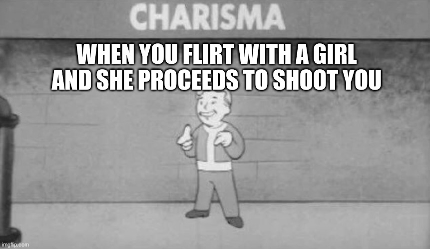 rip | WHEN YOU FLIRT WITH A GIRL AND SHE PROCEEDS TO SHOOT YOU | image tagged in charisma fallout | made w/ Imgflip meme maker