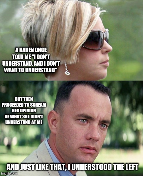 How can you have an opinion on somthing you don't understand? | A KAREN ONCE TOLD ME "I DON'T UNDERSTAND, AND I DON'T WANT TO UNDERSTAND"; BUT THEN PROCEEDED TO SCREAM HER OPINION OF WHAT SHE DIDN'T UNDERSTAND AT ME; AND JUST LIKE THAT, I UNDERSTOOD THE LEFT | image tagged in karen,memes,and just like that | made w/ Imgflip meme maker