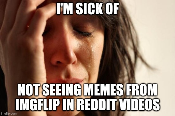 First World Problems | I'M SICK OF; NOT SEEING MEMES FROM IMGFLIP IN REDDIT VIDEOS | image tagged in memes,first world problems,reddit | made w/ Imgflip meme maker