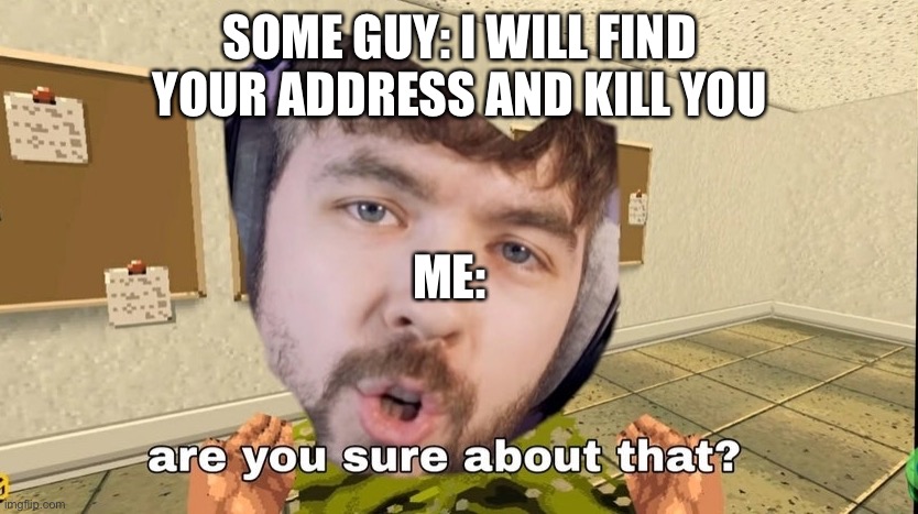 They know it won’t work, they still say it | SOME GUY: I WILL FIND YOUR ADDRESS AND KILL YOU; ME: | image tagged in are you sure about that,memes | made w/ Imgflip meme maker