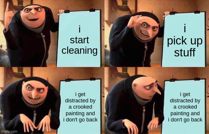 cleaning be like |  i start cleaning; i pick up stuff; i get distracted by a crooked painting and i don't go back; i get distracted by a crooked painting and i don't go back | image tagged in memes,gru's plan | made w/ Imgflip meme maker