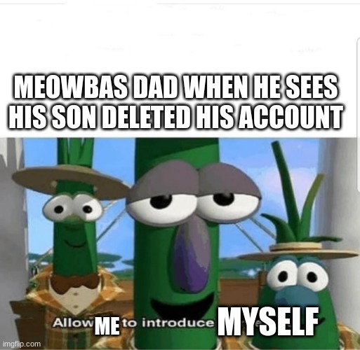 meowbas dad | MEOWBAS DAD WHEN HE SEES HIS SON DELETED HIS ACCOUNT; MYSELF; ME | image tagged in allow us to introduce ourselves | made w/ Imgflip meme maker