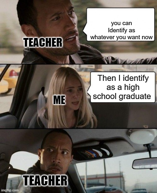 loophole | you can Identify as whatever you want now; TEACHER; Then I identify as a high school graduate; ME; TEACHER | image tagged in memes,the rock driving | made w/ Imgflip meme maker