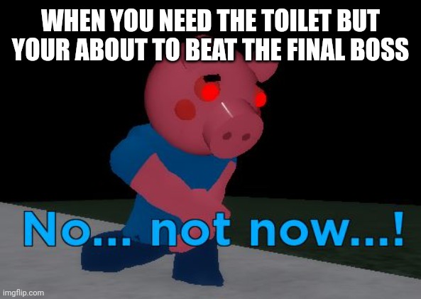 Not Now! George Pig | WHEN YOU NEED THE TOILET BUT YOUR ABOUT TO BEAT THE FINAL BOSS | image tagged in not now george pig | made w/ Imgflip meme maker