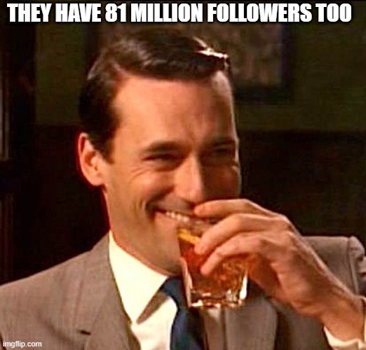 drinking guy | THEY HAVE 81 MILLION FOLLOWERS TOO | image tagged in drinking guy | made w/ Imgflip meme maker