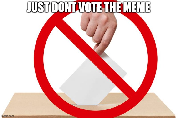 Dont vote | JUST DONT VOTE THE MEME | image tagged in dont vote | made w/ Imgflip meme maker