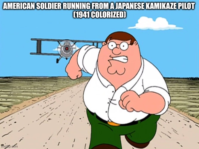 Peter Griffin running away | AMERICAN SOLDIER RUNNING FROM A JAPANESE KAMIKAZE PILOT 
(1941 COLORIZED) | image tagged in peter griffin running away | made w/ Imgflip meme maker