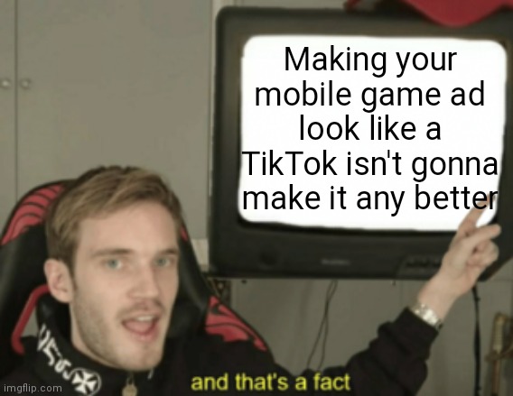 It just makes it more annoying |  Making your mobile game ad look like a TikTok isn't gonna make it any better | image tagged in and that's a fact,tiktok,mobile,ads,cringe,tiktok sucks | made w/ Imgflip meme maker