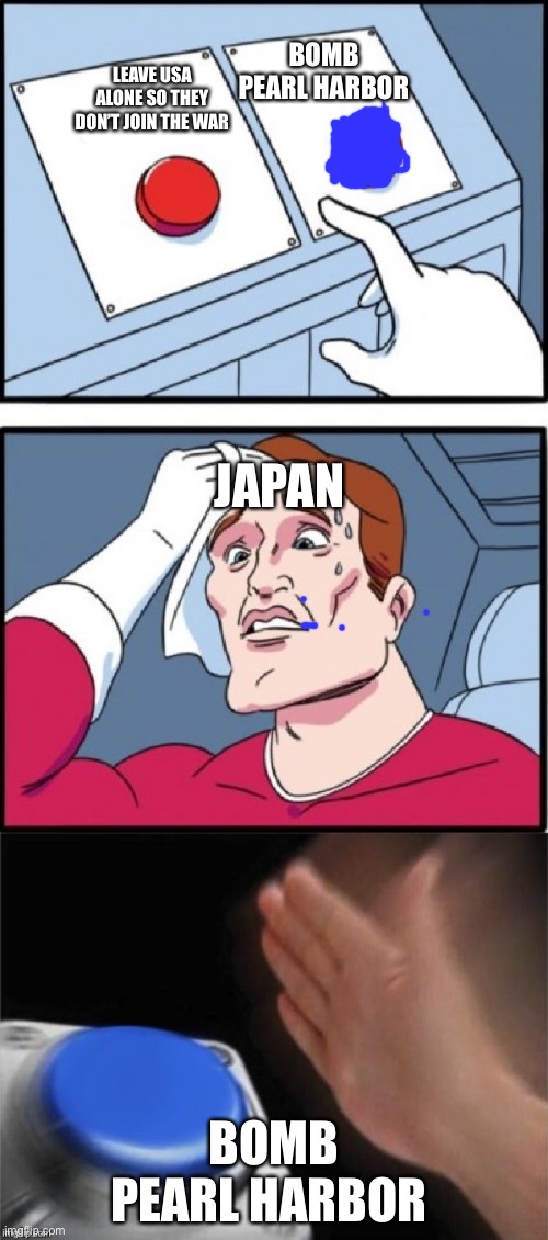 Japan in WWII | BOMB PEARL HARBOR; LEAVE USA ALONE SO THEY DON’T JOIN THE WAR; JAPAN; BOMB PEARL HARBOR | image tagged in too much pressure | made w/ Imgflip meme maker