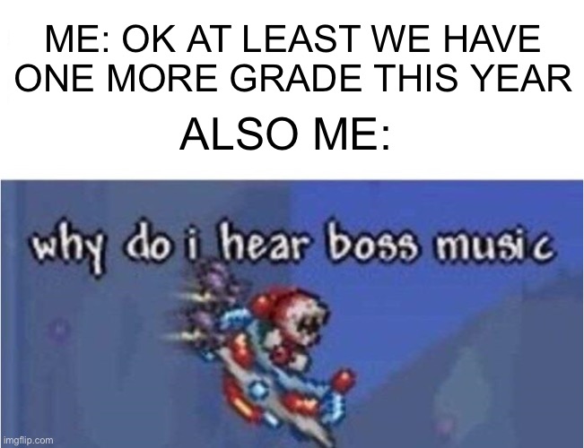 Final exams are starting. Let’s hope the boss music is boss 2 from terraria | ME: OK AT LEAST WE HAVE ONE MORE GRADE THIS YEAR; ALSO ME: | image tagged in why do i hear boss music | made w/ Imgflip meme maker