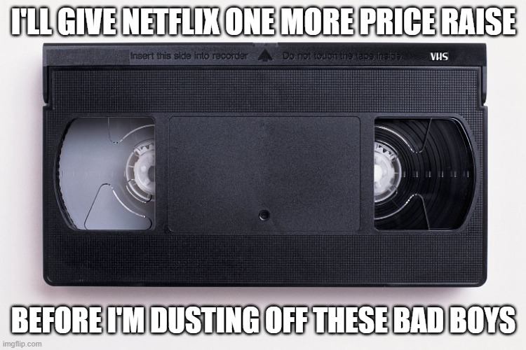 Once more time, Netflix. | I'LL GIVE NETFLIX ONE MORE PRICE RAISE; BEFORE I'M DUSTING OFF THESE BAD BOYS | image tagged in vcr,vhs,netflix | made w/ Imgflip meme maker