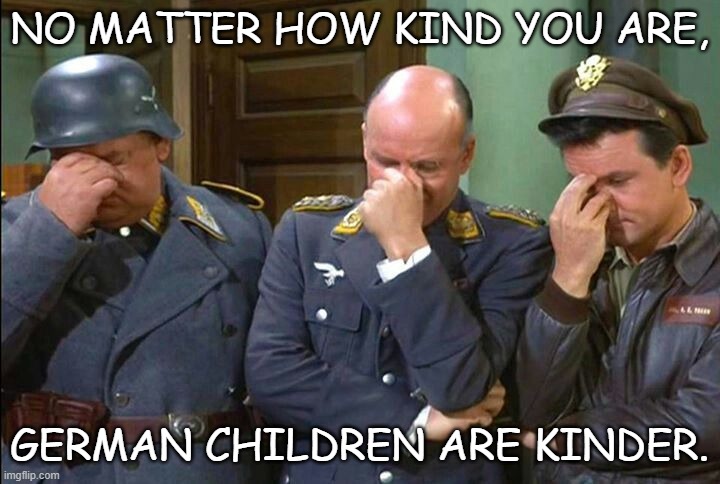 Daily Bad Dad Joke 04/22/2022 | NO MATTER HOW KIND YOU ARE, GERMAN CHILDREN ARE KINDER. | image tagged in hogan's heroes triple facepalm | made w/ Imgflip meme maker