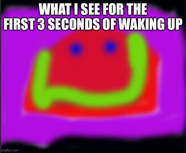 MMMMM | WHAT I SEE FOR THE FIRST 3 SECONDS OF WAKING UP | image tagged in mmmmm | made w/ Imgflip meme maker