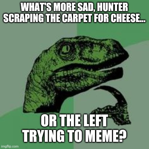 I believe it's the second option. | WHAT'S MORE SAD, HUNTER SCRAPING THE CARPET FOR CHEESE... OR THE LEFT TRYING TO MEME? | image tagged in time raptor | made w/ Imgflip meme maker