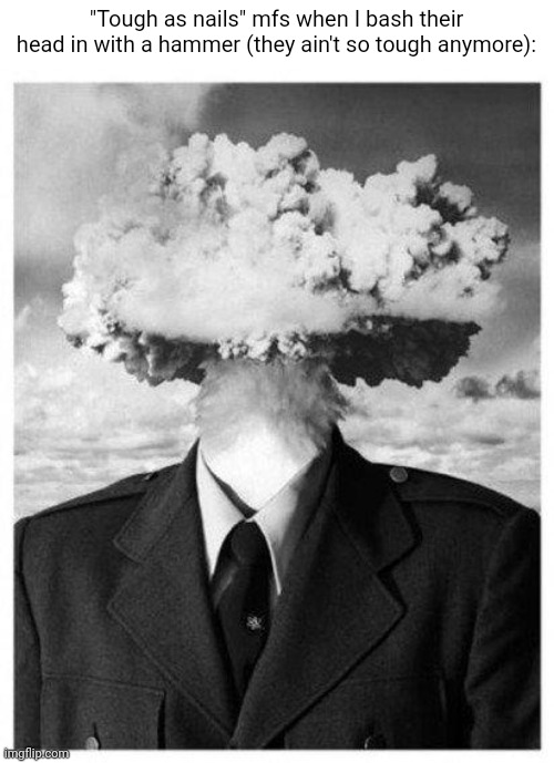 mind blown | "Tough as nails" mfs when I bash their head in with a hammer (they ain't so tough anymore): | image tagged in mind blown | made w/ Imgflip meme maker