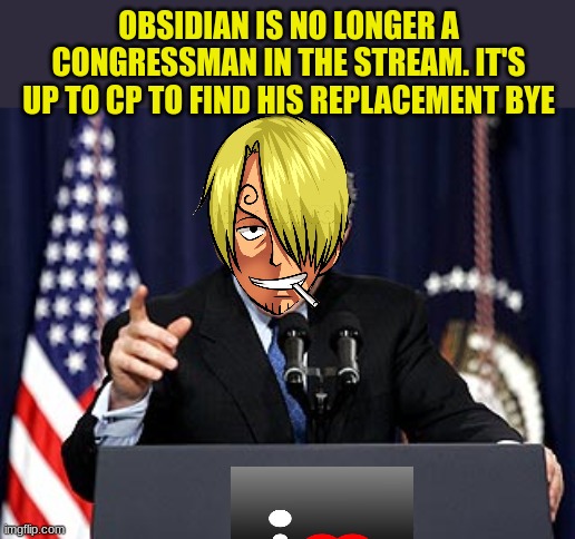 George W. Bush | OBSIDIAN IS NO LONGER A CONGRESSMAN IN THE STREAM. IT'S UP TO CP TO FIND HIS REPLACEMENT BYE | image tagged in george w bush | made w/ Imgflip meme maker