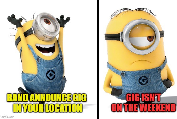 Good Gig / Bad Gig | GIG ISN'T ON THE WEEKEND; BAND ANNOUNCE GIG 
IN YOUR LOCATION | image tagged in minion happy sad | made w/ Imgflip meme maker
