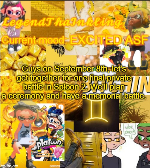 GODDAMN SCHOOL | EXCITED ASF; Guys on September 8th, let's get together for one final private battle in Sploon 2. We'll plan a ceremony and have a memorial battle. | image tagged in legendthainkling's announcement temp | made w/ Imgflip meme maker