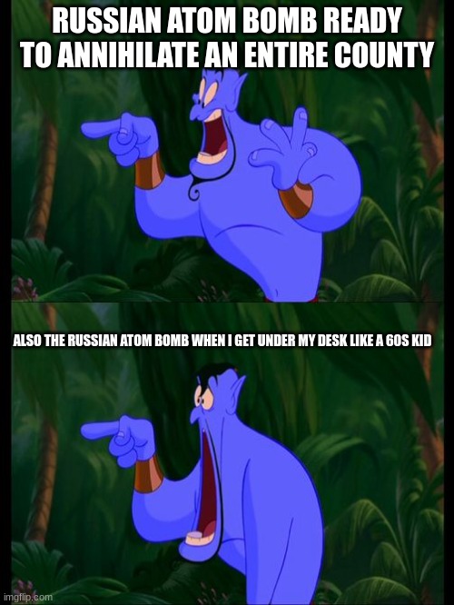 Aladdin Surprised Genie Jaw Drop | RUSSIAN ATOM BOMB READY TO ANNIHILATE AN ENTIRE COUNTY; ALSO THE RUSSIAN ATOM BOMB WHEN I GET UNDER MY DESK LIKE A 60S KID | image tagged in aladdin surprised genie jaw drop | made w/ Imgflip meme maker