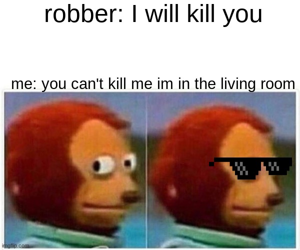 it just randomly appeared in my head | robber: I will kill you; me: you can't kill me im in the living room | image tagged in memes,monkey puppet | made w/ Imgflip meme maker