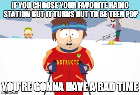Can't radio stations air metal music and songs with profanity?! | IF YOU CHOOSE YOUR FAVORITE RADIO STATION BUT IT TURNS OUT TO BE TEEN POP YOU'RE GONNA HAVE A BAD TIME | image tagged in memes,super cool ski instructor | made w/ Imgflip meme maker