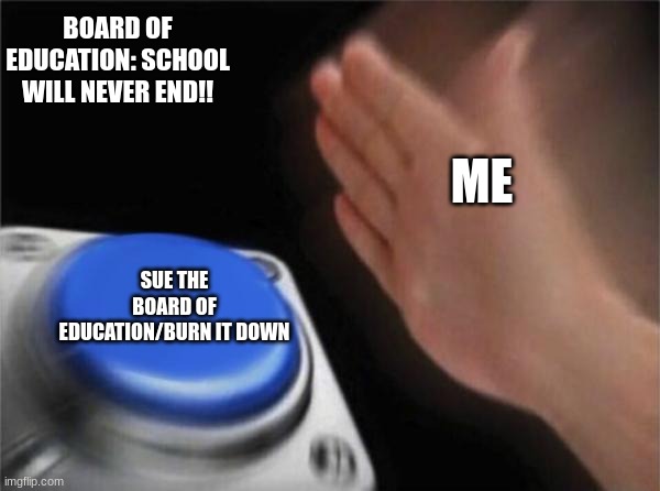 I don't get along with the BOE | BOARD OF EDUCATION: SCHOOL WILL NEVER END!! ME; SUE THE BOARD OF EDUCATION/BURN IT DOWN | image tagged in memes,blank nut button,school | made w/ Imgflip meme maker