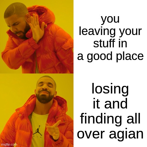 Drake Hotline Bling Meme | you leaving your stuff in a good place; losing it and finding all over agian | image tagged in memes,drake hotline bling | made w/ Imgflip meme maker