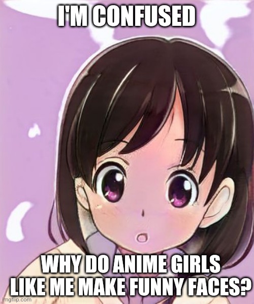 Anime Confused | I'M CONFUSED; WHY DO ANIME GIRLS LIKE ME MAKE FUNNY FACES? | image tagged in anime confused | made w/ Imgflip meme maker