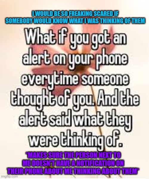 Freaking out | I WOULD BE SO FREAKING SCARED IF SOMEBODY WOULD KNOW WHAT I WAS THINKING OF THEM; *MAKES SURE THE PERSON NEXT TO ME DOESN'T HAVE A NOTIFICATION ON THEIR PHONE ABOUT ME THINKING ABOUT THEM* | image tagged in phone,freaking out,neighbor,notifications | made w/ Imgflip meme maker