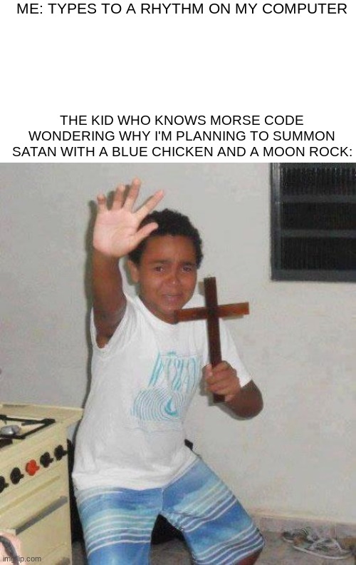 yet another morse code meme. they get upvotes! well, sometimes. | ME: TYPES TO A RHYTHM ON MY COMPUTER; THE KID WHO KNOWS MORSE CODE WONDERING WHY I'M PLANNING TO SUMMON SATAN WITH A BLUE CHICKEN AND A MOON ROCK: | image tagged in blank white template,kid with cross,morse code,unoriginal,crossover,barney will eat all of your delectable biscuits | made w/ Imgflip meme maker