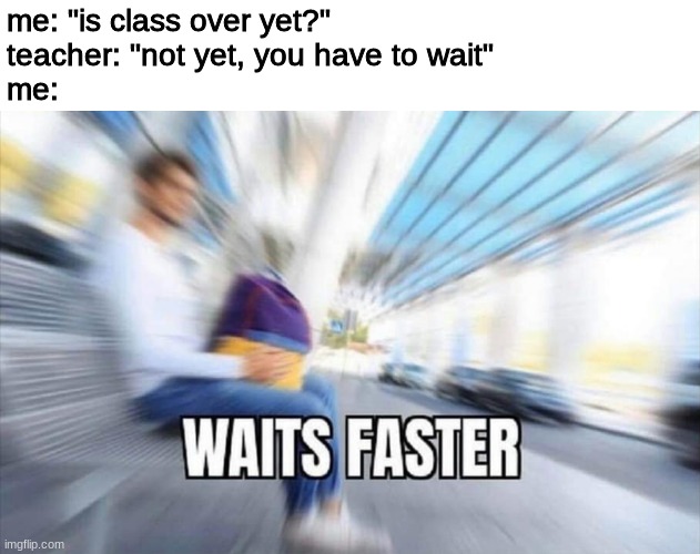 *waits even faster* | me: "is class over yet?"
teacher: "not yet, you have to wait"
me: | image tagged in waits faster | made w/ Imgflip meme maker