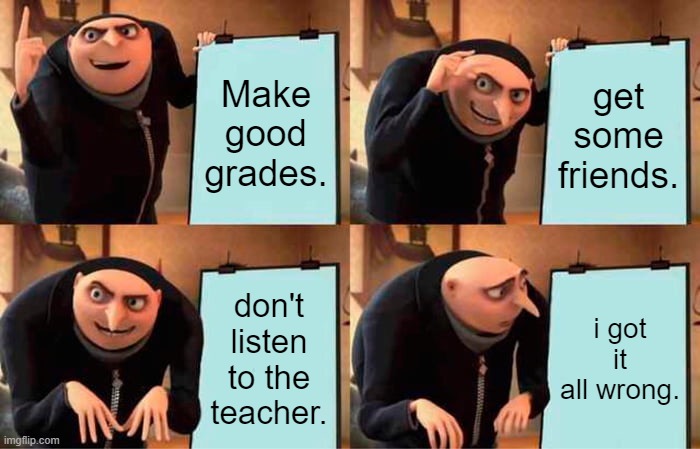 Gru's Plan Meme | Make good grades. get some friends. don't listen to the teacher. i got it all wrong. | image tagged in memes,gru's plan | made w/ Imgflip meme maker