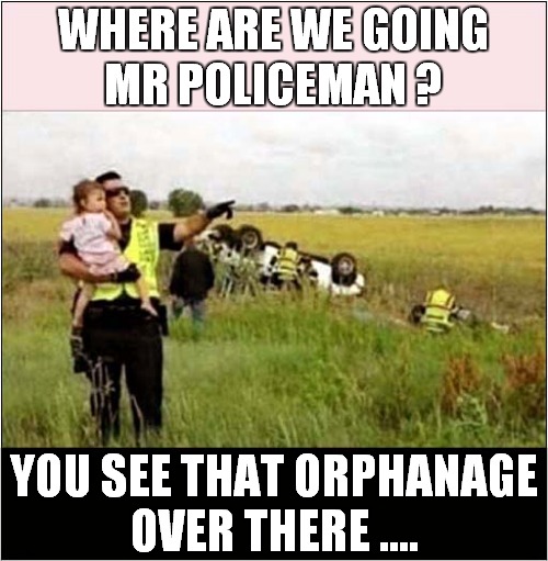 The Art Of Breaking Bad News ! | WHERE ARE WE GOING
MR POLICEMAN ? YOU SEE THAT ORPHANAGE
OVER THERE .... | image tagged in car accident,little girl,orphanage,dark humour | made w/ Imgflip meme maker