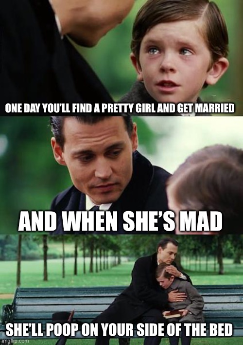 Finding Neverland Meme | ONE DAY YOU’LL FIND A PRETTY GIRL AND GET MARRIED; AND WHEN SHE’S MAD; SHE’LL POOP ON YOUR SIDE OF THE BED | image tagged in memes,finding neverland | made w/ Imgflip meme maker