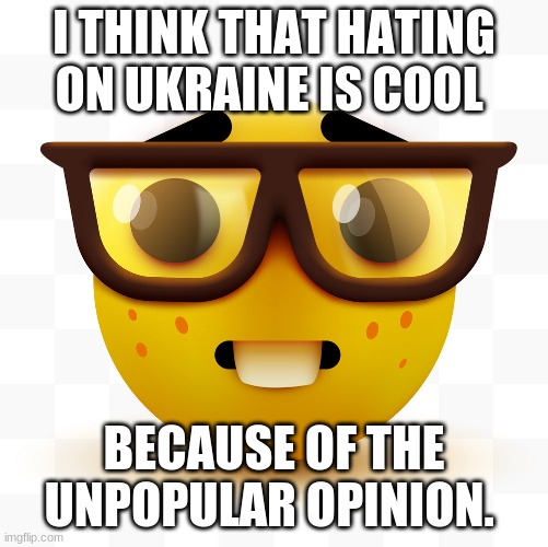 Nerd emoji | I THINK THAT HATING ON UKRAINE IS COOL BECAUSE OF THE UNPOPULAR OPINION. | image tagged in nerd emoji | made w/ Imgflip meme maker