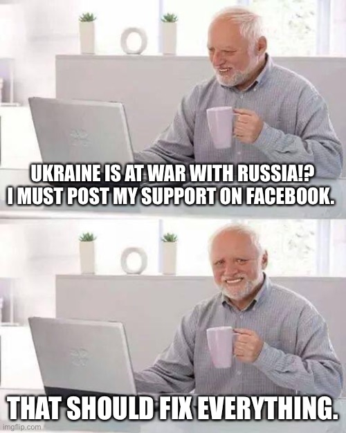 Ukraine | UKRAINE IS AT WAR WITH RUSSIA!? I MUST POST MY SUPPORT ON FACEBOOK. THAT SHOULD FIX EVERYTHING. | image tagged in memes,hide the pain harold | made w/ Imgflip meme maker