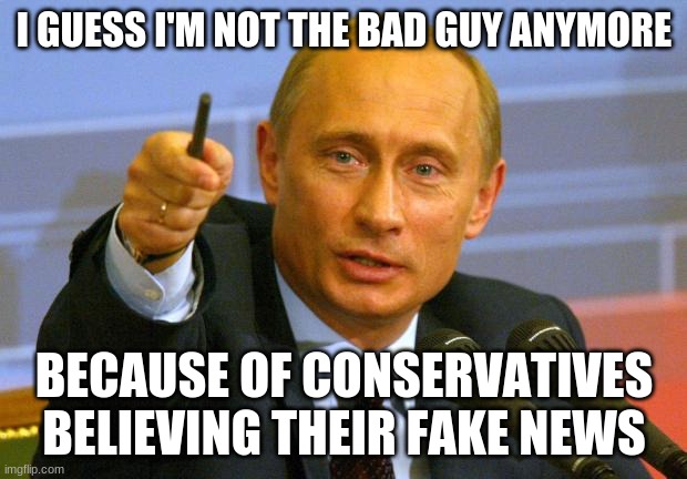 Good Guy Putin Meme | I GUESS I'M NOT THE BAD GUY ANYMORE BECAUSE OF CONSERVATIVES BELIEVING THEIR FAKE NEWS | image tagged in memes,good guy putin | made w/ Imgflip meme maker