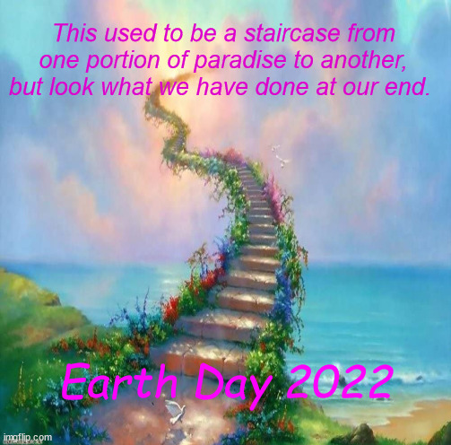 earth17 | This used to be a staircase from one portion of paradise to another, but look what we have done at our end. Earth Day 2022 | image tagged in earth day | made w/ Imgflip meme maker