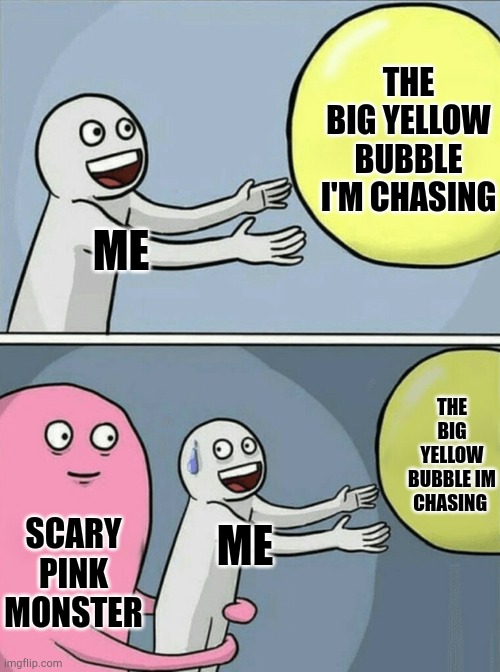 Me being pulled away by scary pink monster while chasing a big yellow bubble | THE BIG YELLOW BUBBLE I'M CHASING; ME; THE BIG YELLOW BUBBLE IM CHASING; SCARY PINK MONSTER; ME | image tagged in anti meme | made w/ Imgflip meme maker