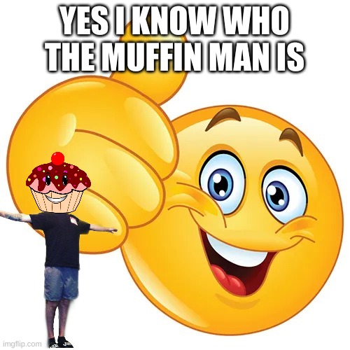 Thumbs up bitches | YES I KNOW WHO THE MUFFIN MAN IS | image tagged in thumbs up bitches | made w/ Imgflip meme maker