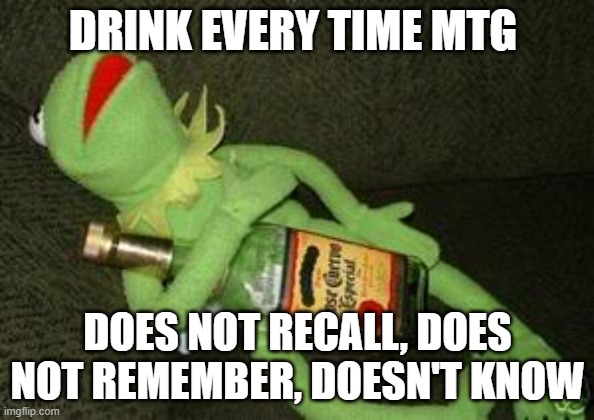 Drunk Kermit | DRINK EVERY TIME MTG; DOES NOT RECALL, DOES NOT REMEMBER, DOESN'T KNOW | image tagged in drunk kermit | made w/ Imgflip meme maker