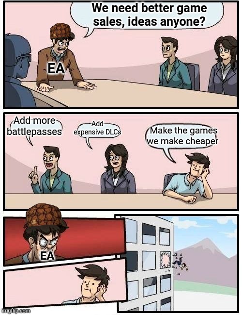 Boardroom Meeting Suggestion | We need better game sales, ideas anyone? EA; Add expensive DLCs; Add more battlepasses; Make the games we make cheaper; EA | image tagged in memes,boardroom meeting suggestion,so true memes | made w/ Imgflip meme maker