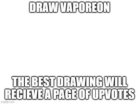 maybe 2 if it is that good | DRAW VAPOREON; THE BEST DRAWING WILL RECIEVE A PAGE OF UPVOTES | image tagged in blank white template | made w/ Imgflip meme maker