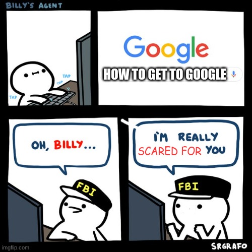 E | HOW TO GET TO GOOGLE; SCARED FOR | image tagged in billy's fbi agent | made w/ Imgflip meme maker