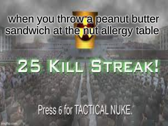 25 kill streak | when you throw a peanut butter sandwich at the nut allergy table | image tagged in peace | made w/ Imgflip meme maker