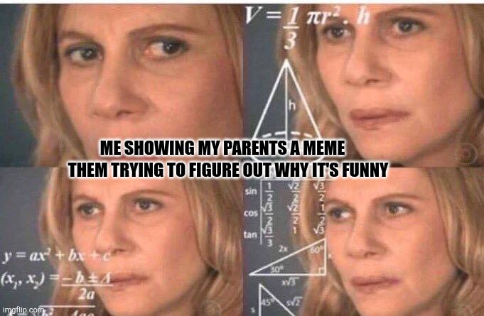 Also true | ME SHOWING MY PARENTS A MEME; THEM TRYING TO FIGURE OUT WHY IT'S FUNNY | image tagged in math lady/confused lady | made w/ Imgflip meme maker