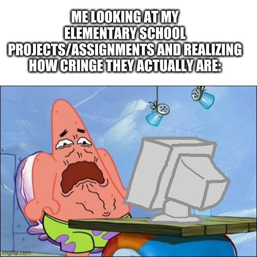 Cringe - Level 100000 | ME LOOKING AT MY ELEMENTARY SCHOOL PROJECTS/ASSIGNMENTS AND REALIZING HOW CRINGE THEY ACTUALLY ARE: | image tagged in memes,funny,patrick star cringing,oh wow are you actually reading these tags,barney will eat all of your delectable biscuits | made w/ Imgflip meme maker