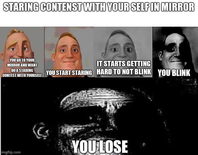 Staring At Yourself In The Mirror | STARING CONTENST WITH YOUR SELF IN MIRROR; YOU GO TO YOUR MIRROR AND WANT DO A STARING CONTEST WITH YOURSELF; IT STARTS GETTING HARD TO NOT BLINK; YOU BLINK; YOU START STARING; YOU LOSE | image tagged in traumatized mr incredible 5 parts | made w/ Imgflip meme maker