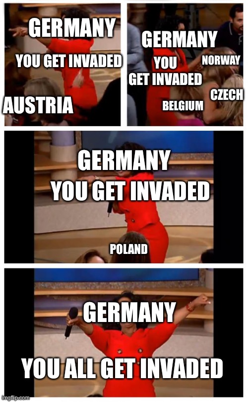 Germany in WWII be like: | GERMANY; NORWAY; GERMANY; YOU GET INVADED; YOU GET INVADED; CZECH; BELGIUM; AUSTRIA; GERMANY; YOU GET INVADED; POLAND; GERMANY; YOU ALL GET INVADED | image tagged in memes,oprah you get a car everybody gets a car | made w/ Imgflip meme maker