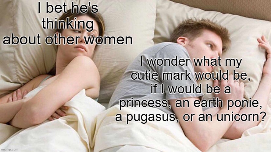 I Bet He's Thinking About Other Women Meme | I bet he's thinking about other women; I wonder what my cutie mark would be, if I would be a princess, an earth ponie, a pugasus, or an unicorn? | image tagged in memes,i bet he's thinking about other women,mlp,my little pony,funny,funny memes | made w/ Imgflip meme maker